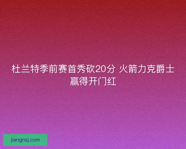 杜兰特季前赛首秀砍20分 火箭力克爵士赢得开门红