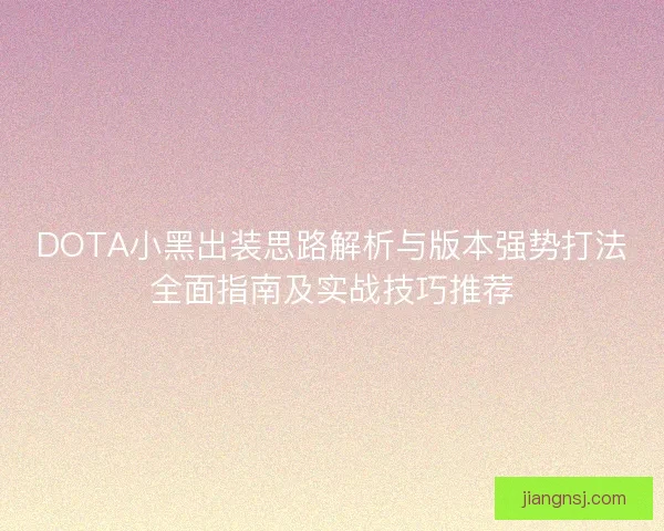 DOTA小黑出装思路解析与版本强势打法全面指南及实战技巧推荐